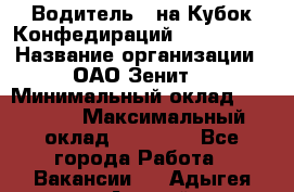 Водитель D на Кубок Конфедираций 2017 FIFA. › Название организации ­ ОАО“Зенит“ › Минимальный оклад ­ 47 900 › Максимальный оклад ­ 79 200 - Все города Работа » Вакансии   . Адыгея респ.,Адыгейск г.